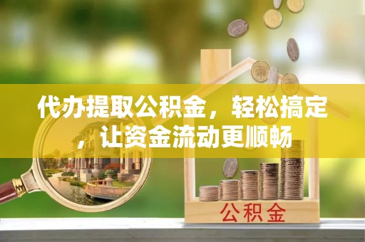 达州代办提取公积金，轻松搞定，让资金流动更顺畅