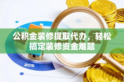 达州公积金装修提取代办，轻松搞定装修资金难题