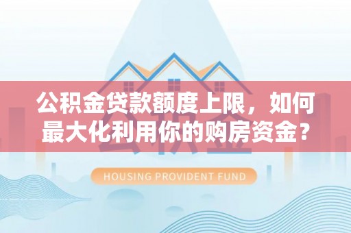 达州公积金贷款额度上限，如何最大化利用你的购房资金？