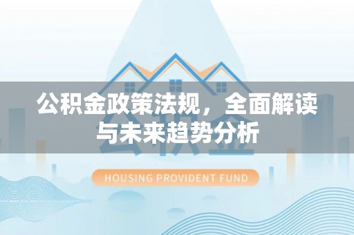 达州公积金政策法规，全面解读与未来趋势分析