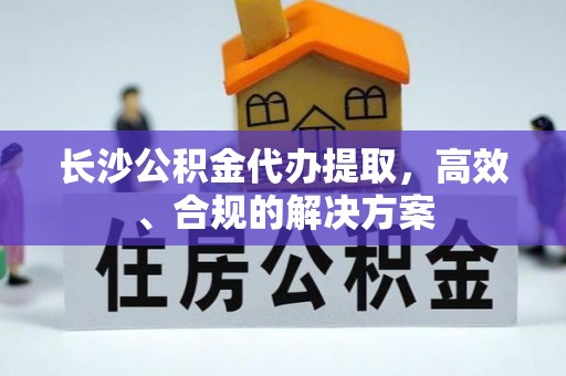 达州长沙公积金代办提取，高效、合规的解决方案