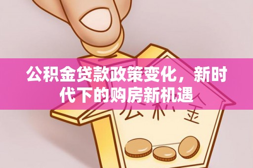 达州公积金贷款政策变化，新时代下的购房新机遇
