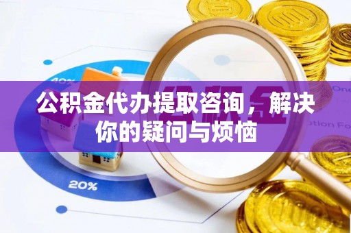 达州公积金代办提取咨询，解决你的疑问与烦恼