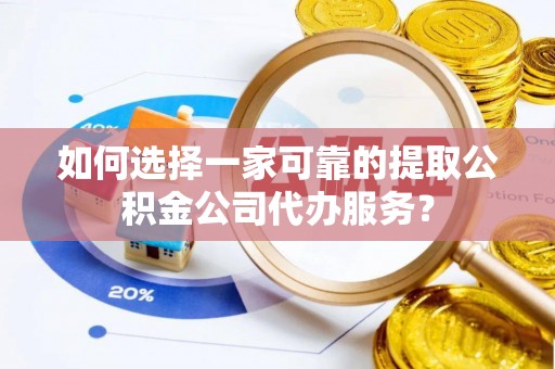 达州如何选择一家可靠的提取公积金公司代办服务？
