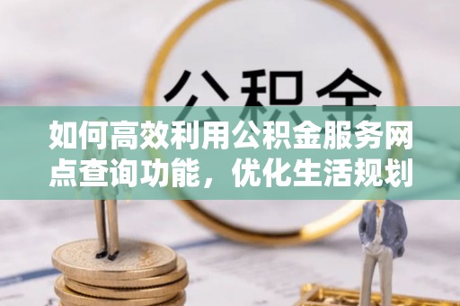 达州如何高效利用公积金服务网点查询功能，优化生活规划