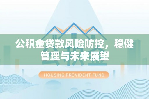 达州公积金贷款风险防控，稳健管理与未来展望