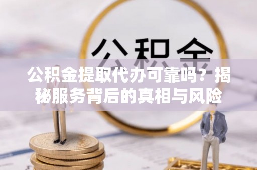 达州公积金提取代办可靠吗？揭秘服务背后的真相与风险