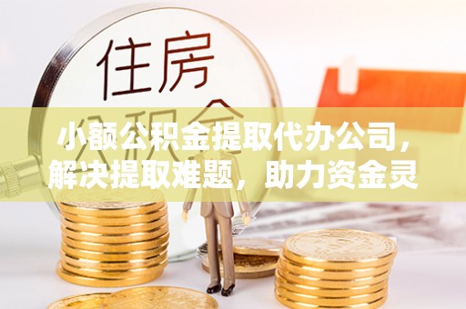 达州小额公积金提取代办公司，解决提取难题，助力资金灵活使用