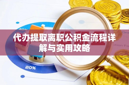 达州代办提取离职公积金流程详解与实用攻略