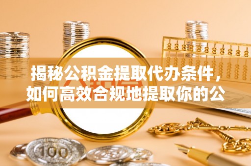 达州揭秘公积金提取代办条件，如何高效合规地提取你的公积金