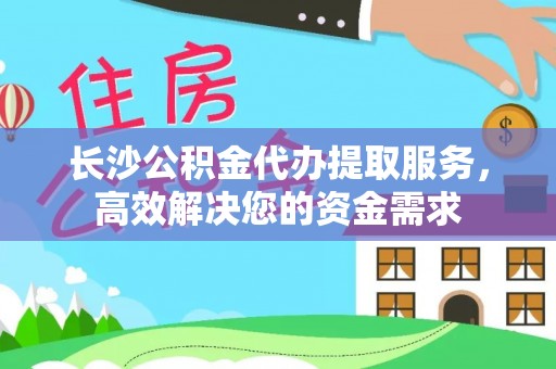 达州长沙公积金代办提取服务，高效解决您的资金需求