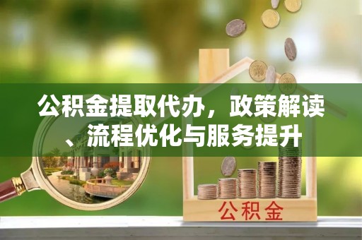 达州公积金提取代办，政策解读、流程优化与服务提升