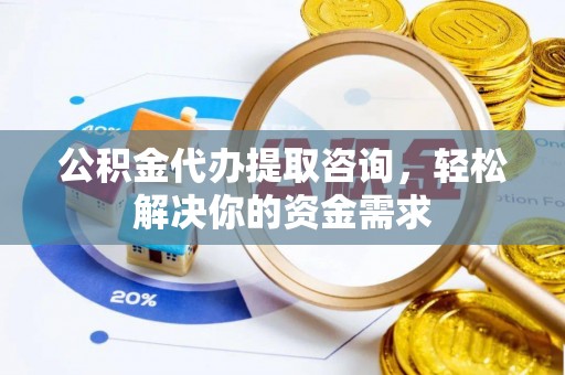 达州公积金代办提取咨询，轻松解决你的资金需求
