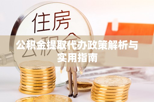 达州公积金提取代办政策解析与实用指南