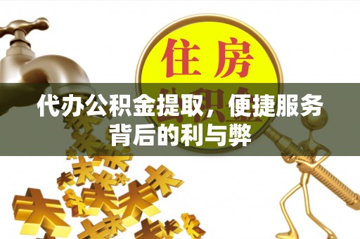 达州代办公积金提取，便捷服务背后的利与弊