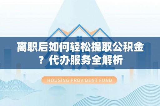 达州离职后如何轻松提取公积金？代办服务全解析