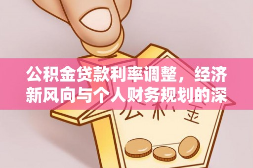 达州公积金贷款利率调整，经济新风向与个人财务规划的深远影响