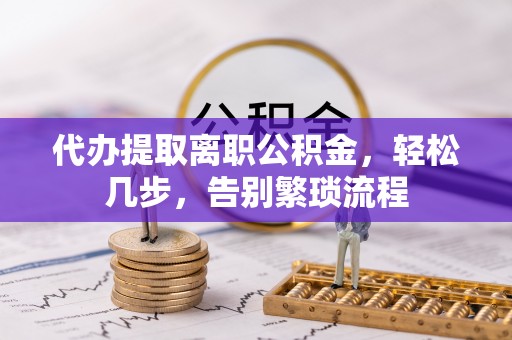 达州代办提取离职公积金，轻松几步，告别繁琐流程