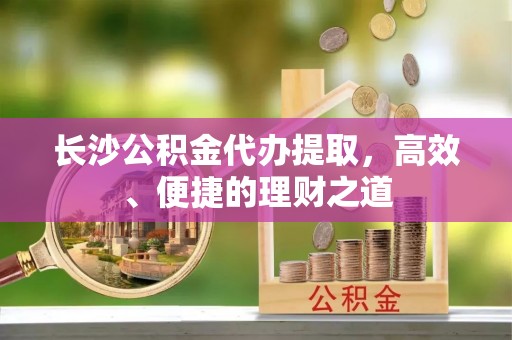 达州长沙公积金代办提取，高效、便捷的理财之道