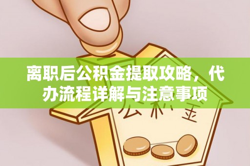 达州离职后公积金提取攻略，代办流程详解与注意事项