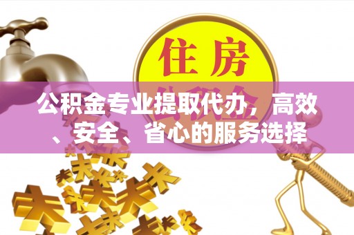 达州公积金专业提取代办，高效、安全、省心的服务选择