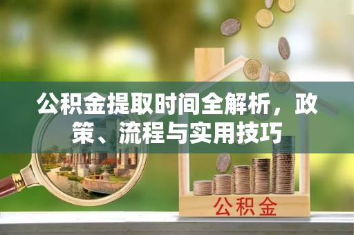 达州公积金提取时间全解析，政策、流程与实用技巧