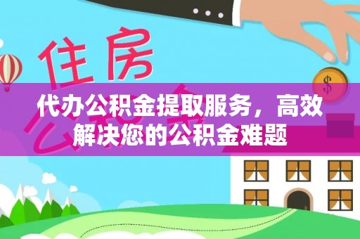 达州代办公积金提取服务，高效解决您的公积金难题