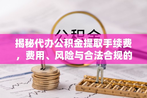 达州揭秘代办公积金提取手续费，费用、风险与合法合规的全解析