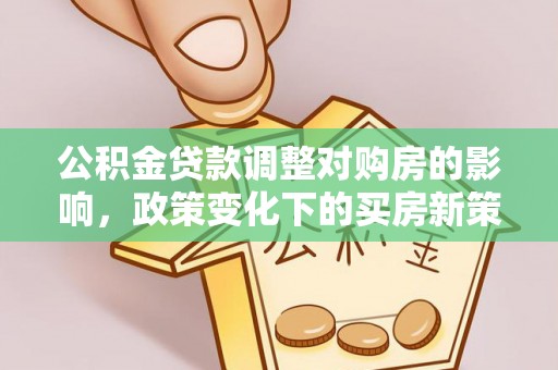 达州公积金贷款调整对购房的影响，政策变化下的买房新策略