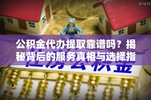 达州公积金代办提取靠谱吗？揭秘背后的服务真相与选择指南