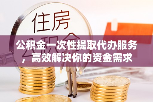 达州公积金一次性提取代办服务，高效解决你的资金需求