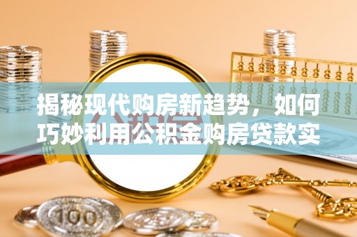 达州揭秘现代购房新趋势，如何巧妙利用公积金购房贷款实现梦想家园