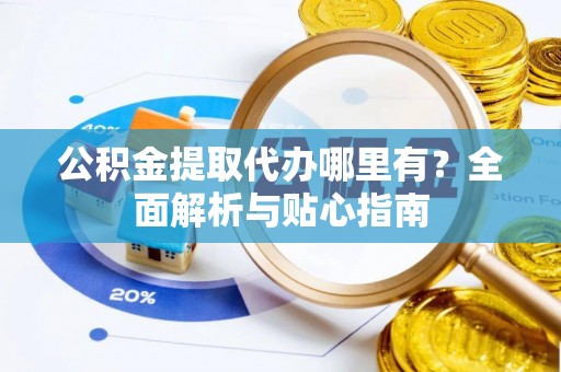 达州公积金提取代办哪里有？全面解析与贴心指南