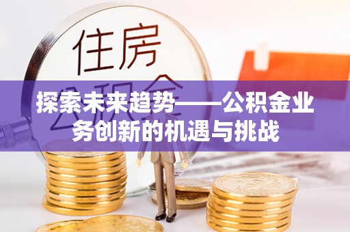 达州探索未来趋势——公积金业务创新的机遇与挑战