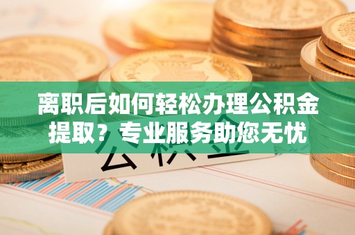 达州离职后如何轻松办理公积金提取？专业服务助您无忧