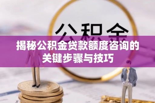 达州揭秘公积金贷款额度咨询的关键步骤与技巧