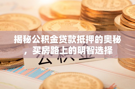 达州揭秘公积金贷款抵押的奥秘，买房路上的明智选择