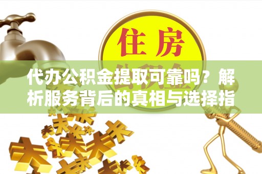 达州代办公积金提取可靠吗？解析服务背后的真相与选择指南