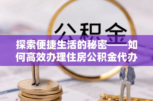 达州探索便捷生活的秘密——如何高效办理住房公积金代办提取