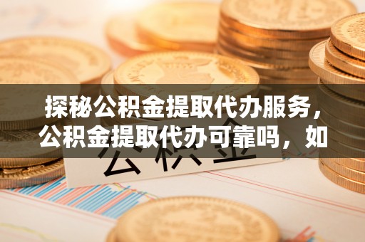 达州探秘公积金提取代办服务，公积金提取代办可靠吗，如何选择值得信赖的机构？
