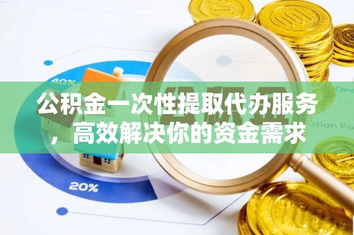 达州公积金一次性提取代办服务，高效解决你的资金需求