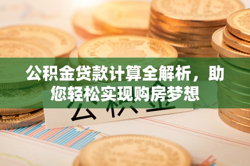 达州公积金贷款计算全解析，助您轻松实现购房梦想