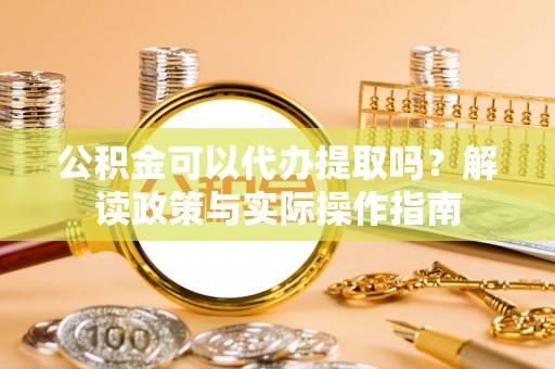 达州公积金可以代办提取吗？解读政策与实际操作指南