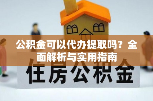 达州公积金可以代办提取吗？全面解析与实用指南