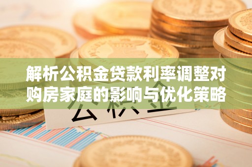 达州解析公积金贷款利率调整对购房家庭的影响与优化策略