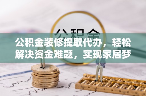 达州公积金装修提取代办，轻松解决资金难题，实现家居梦想