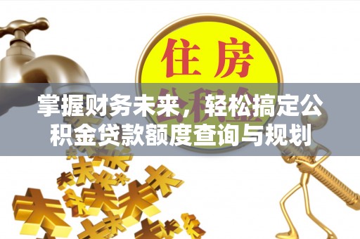 达州掌握财务未来，轻松搞定公积金贷款额度查询与规划