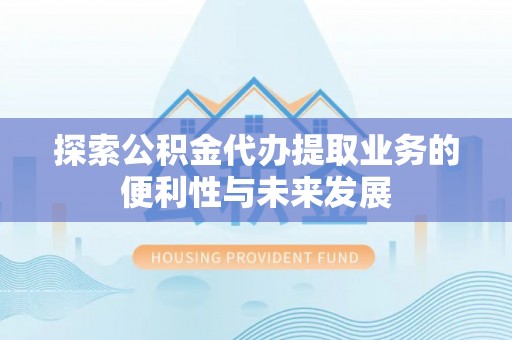 达州探索公积金代办提取业务的便利性与未来发展