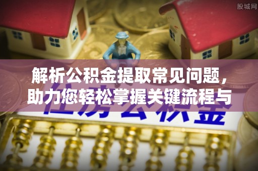 达州解析公积金提取常见问题，助力您轻松掌握关键流程与技巧