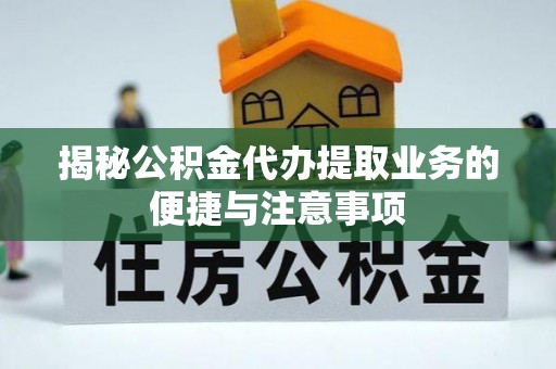 达州揭秘公积金代办提取业务的便捷与注意事项
